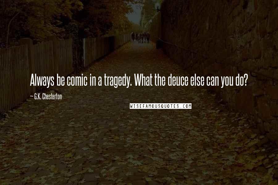 G.K. Chesterton Quotes: Always be comic in a tragedy. What the deuce else can you do?