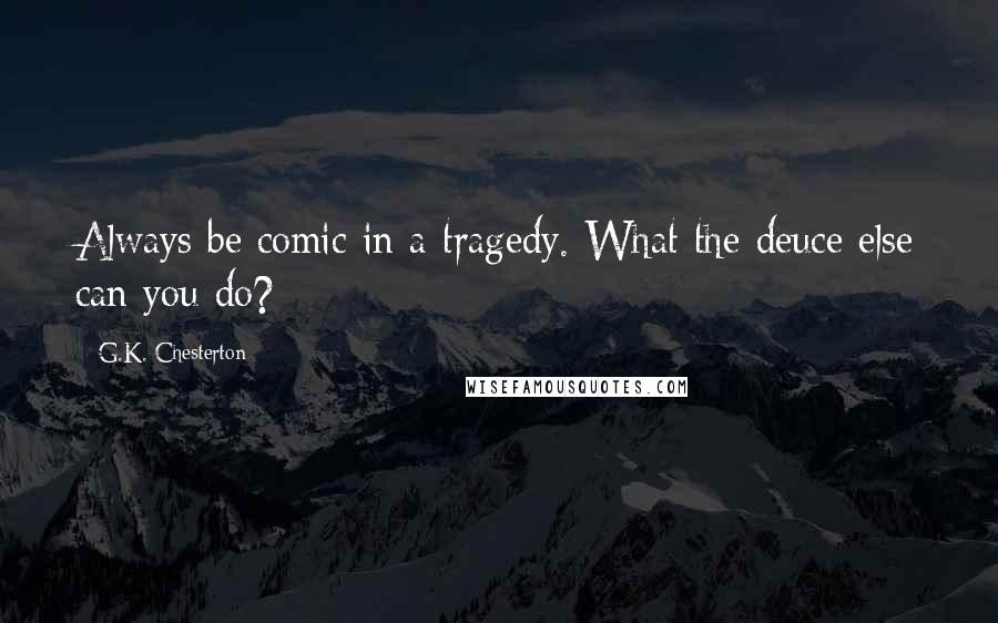 G.K. Chesterton Quotes: Always be comic in a tragedy. What the deuce else can you do?