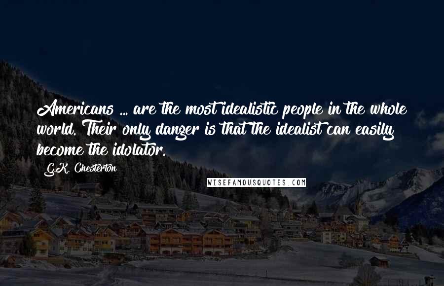 G.K. Chesterton Quotes: Americans ... are the most idealistic people in the whole world. Their only danger is that the idealist can easily become the idolator.