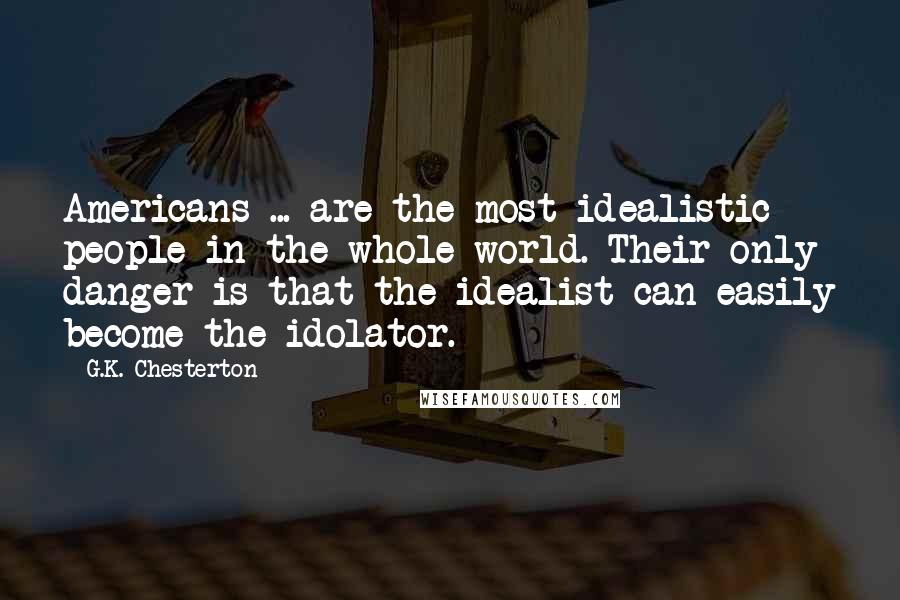 G.K. Chesterton Quotes: Americans ... are the most idealistic people in the whole world. Their only danger is that the idealist can easily become the idolator.