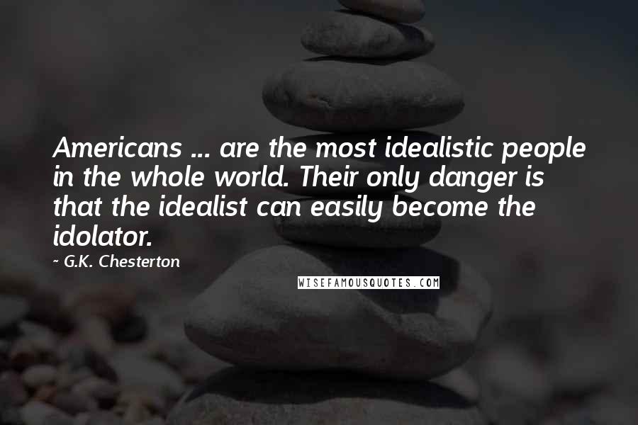 G.K. Chesterton Quotes: Americans ... are the most idealistic people in the whole world. Their only danger is that the idealist can easily become the idolator.