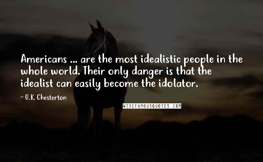 G.K. Chesterton Quotes: Americans ... are the most idealistic people in the whole world. Their only danger is that the idealist can easily become the idolator.