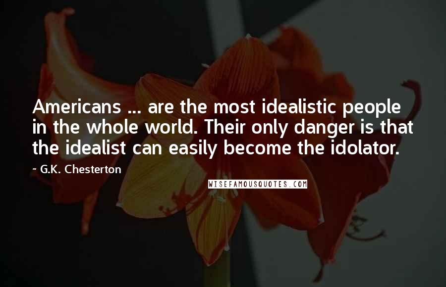 G.K. Chesterton Quotes: Americans ... are the most idealistic people in the whole world. Their only danger is that the idealist can easily become the idolator.