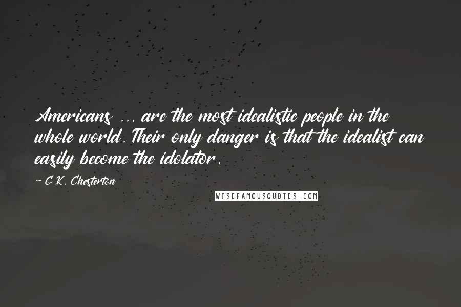 G.K. Chesterton Quotes: Americans ... are the most idealistic people in the whole world. Their only danger is that the idealist can easily become the idolator.