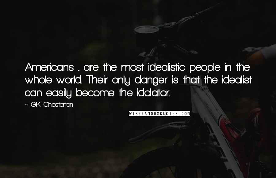 G.K. Chesterton Quotes: Americans ... are the most idealistic people in the whole world. Their only danger is that the idealist can easily become the idolator.