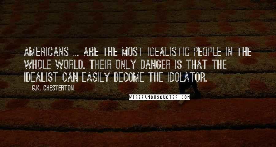 G.K. Chesterton Quotes: Americans ... are the most idealistic people in the whole world. Their only danger is that the idealist can easily become the idolator.