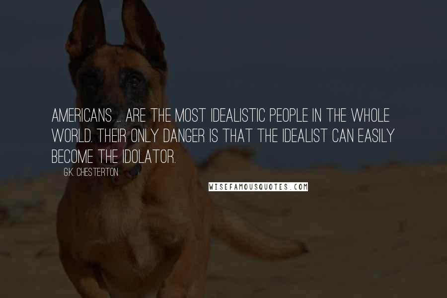 G.K. Chesterton Quotes: Americans ... are the most idealistic people in the whole world. Their only danger is that the idealist can easily become the idolator.