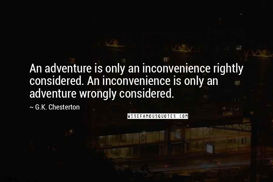 G.K. Chesterton Quotes: An adventure is only an inconvenience rightly considered. An inconvenience is only an adventure wrongly considered.