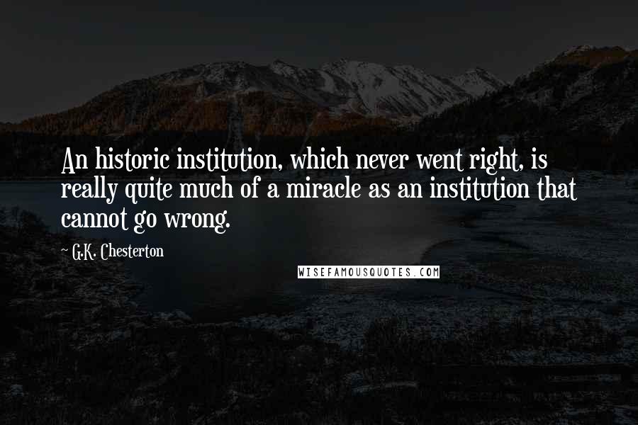 G.K. Chesterton Quotes: An historic institution, which never went right, is really quite much of a miracle as an institution that cannot go wrong.