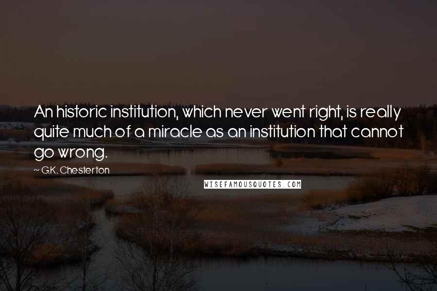 G.K. Chesterton Quotes: An historic institution, which never went right, is really quite much of a miracle as an institution that cannot go wrong.