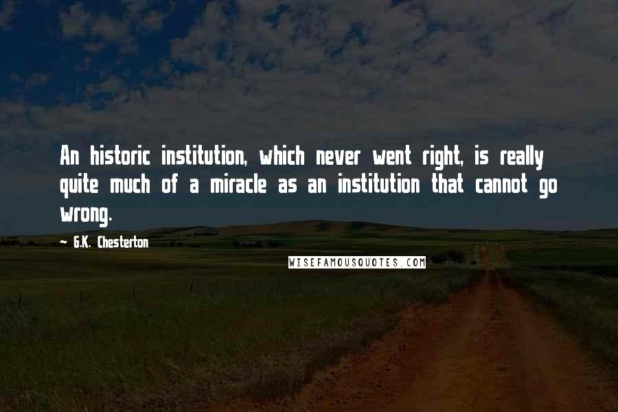 G.K. Chesterton Quotes: An historic institution, which never went right, is really quite much of a miracle as an institution that cannot go wrong.