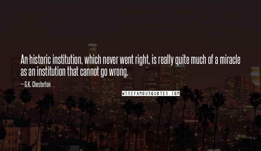 G.K. Chesterton Quotes: An historic institution, which never went right, is really quite much of a miracle as an institution that cannot go wrong.