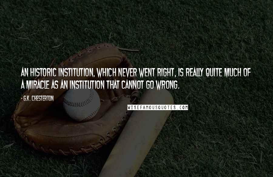 G.K. Chesterton Quotes: An historic institution, which never went right, is really quite much of a miracle as an institution that cannot go wrong.