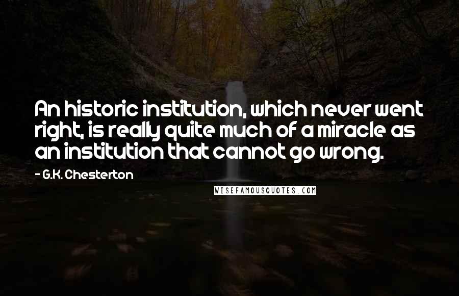 G.K. Chesterton Quotes: An historic institution, which never went right, is really quite much of a miracle as an institution that cannot go wrong.