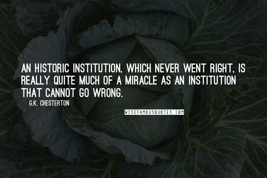 G.K. Chesterton Quotes: An historic institution, which never went right, is really quite much of a miracle as an institution that cannot go wrong.