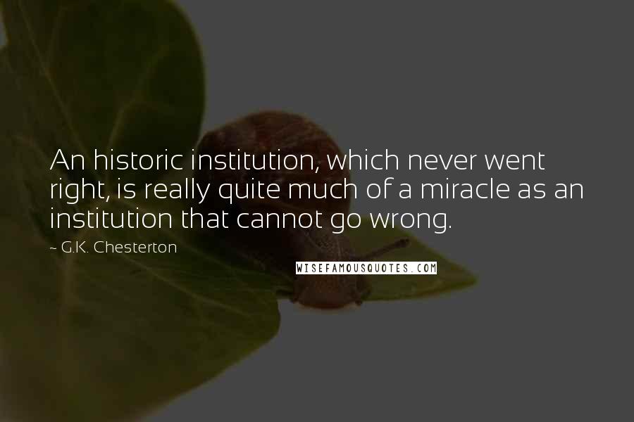 G.K. Chesterton Quotes: An historic institution, which never went right, is really quite much of a miracle as an institution that cannot go wrong.