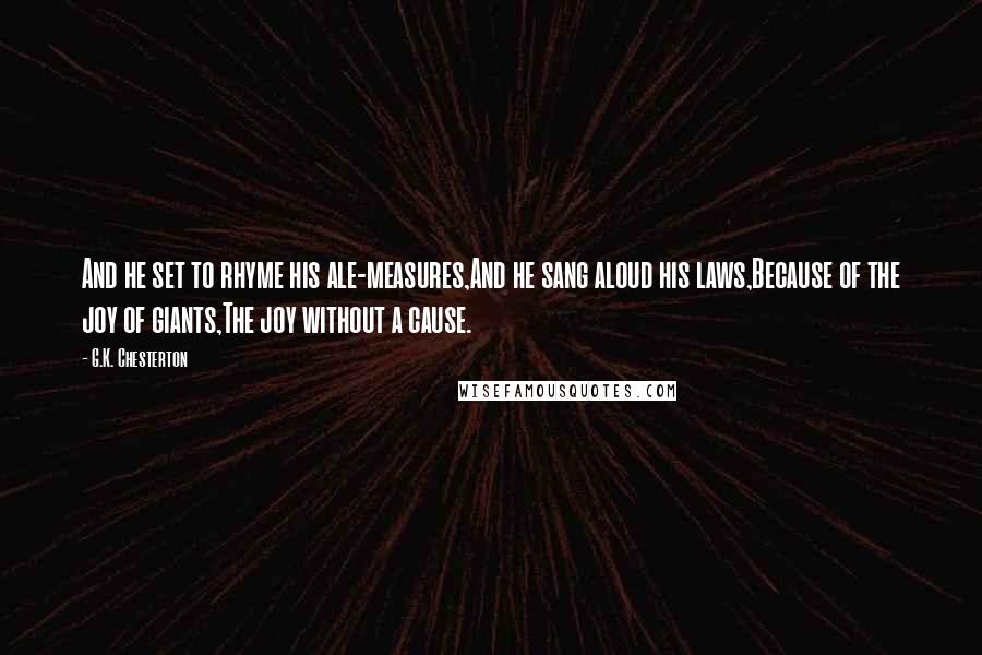 G.K. Chesterton Quotes: And he set to rhyme his ale-measures,And he sang aloud his laws,Because of the joy of giants,The joy without a cause.