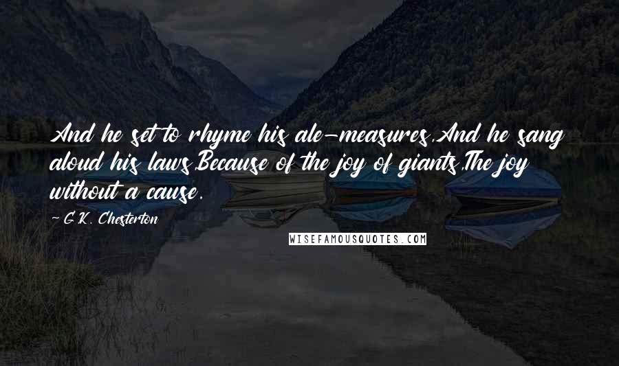 G.K. Chesterton Quotes: And he set to rhyme his ale-measures,And he sang aloud his laws,Because of the joy of giants,The joy without a cause.