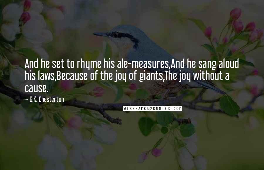 G.K. Chesterton Quotes: And he set to rhyme his ale-measures,And he sang aloud his laws,Because of the joy of giants,The joy without a cause.
