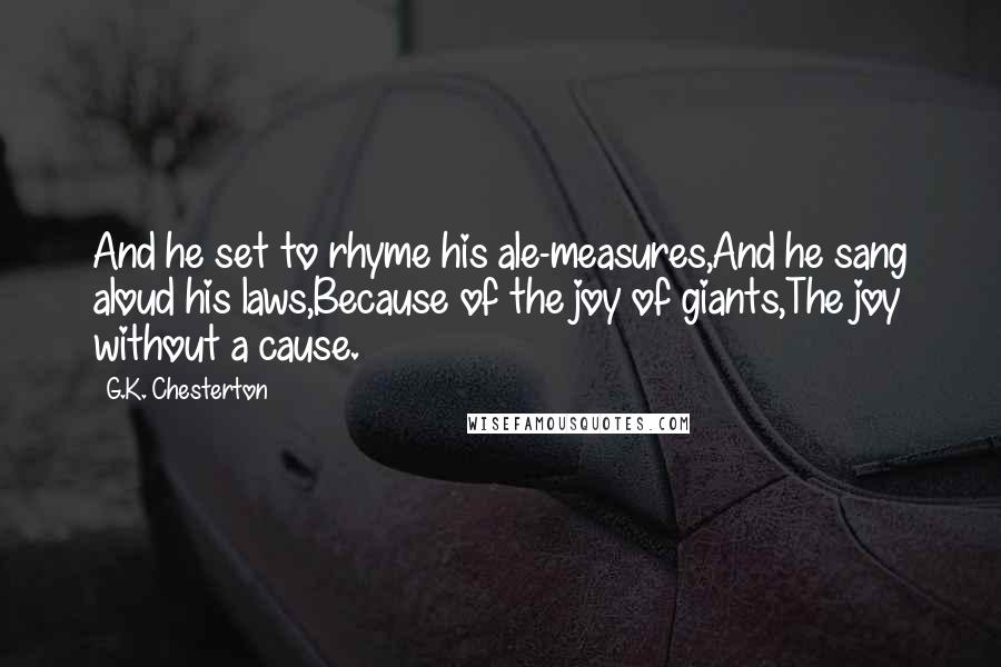 G.K. Chesterton Quotes: And he set to rhyme his ale-measures,And he sang aloud his laws,Because of the joy of giants,The joy without a cause.
