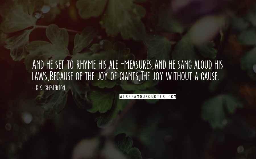 G.K. Chesterton Quotes: And he set to rhyme his ale-measures,And he sang aloud his laws,Because of the joy of giants,The joy without a cause.