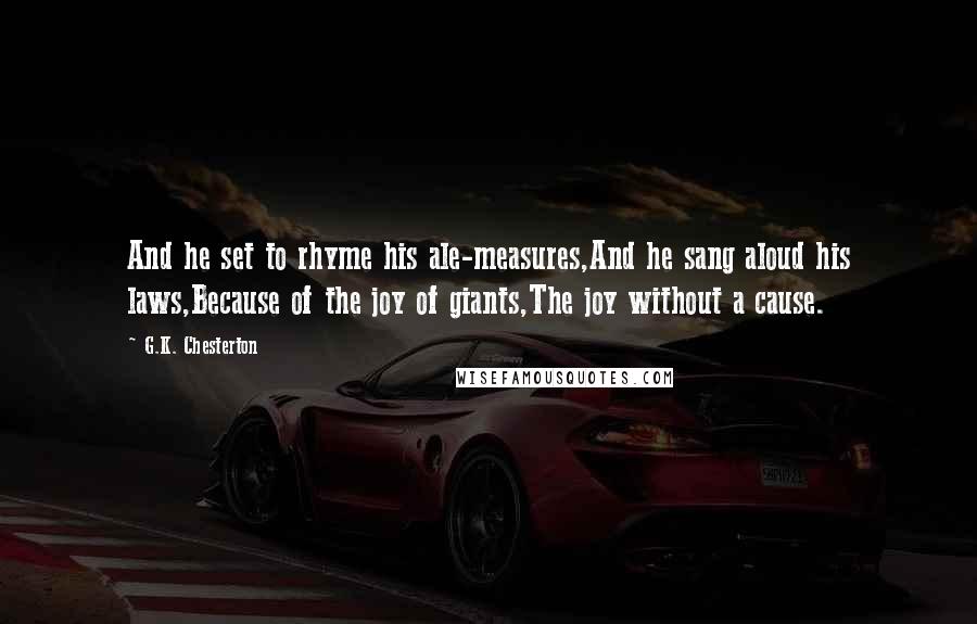 G.K. Chesterton Quotes: And he set to rhyme his ale-measures,And he sang aloud his laws,Because of the joy of giants,The joy without a cause.