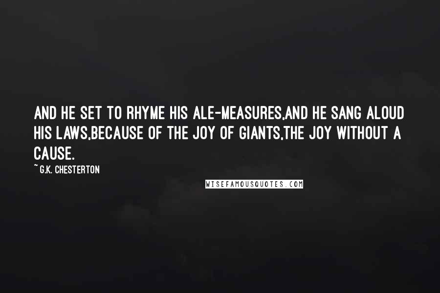 G.K. Chesterton Quotes: And he set to rhyme his ale-measures,And he sang aloud his laws,Because of the joy of giants,The joy without a cause.
