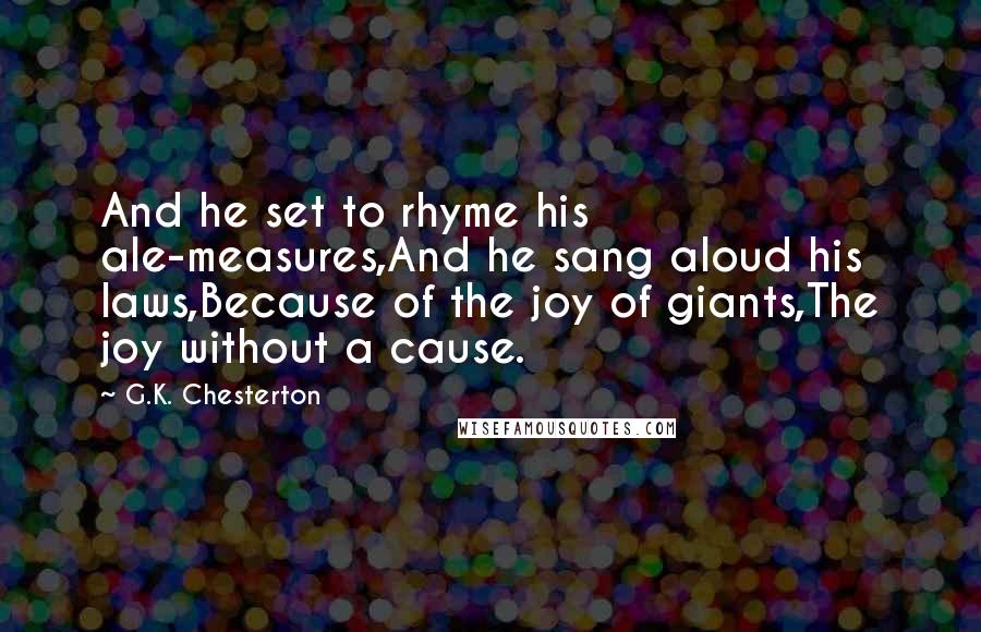 G.K. Chesterton Quotes: And he set to rhyme his ale-measures,And he sang aloud his laws,Because of the joy of giants,The joy without a cause.