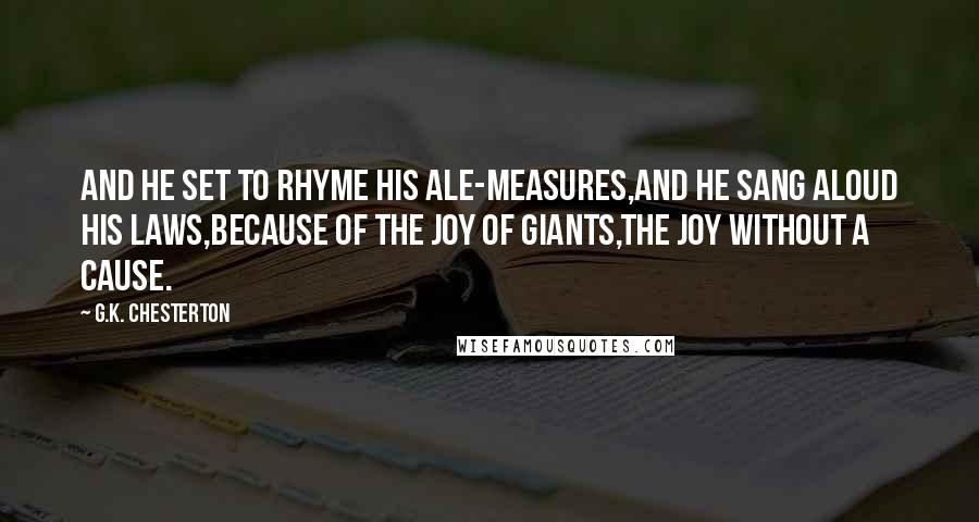 G.K. Chesterton Quotes: And he set to rhyme his ale-measures,And he sang aloud his laws,Because of the joy of giants,The joy without a cause.