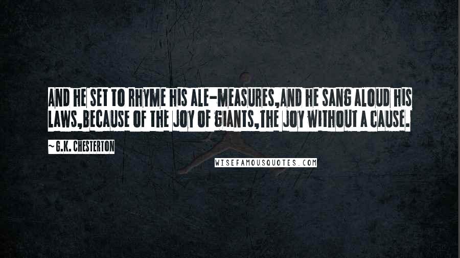 G.K. Chesterton Quotes: And he set to rhyme his ale-measures,And he sang aloud his laws,Because of the joy of giants,The joy without a cause.