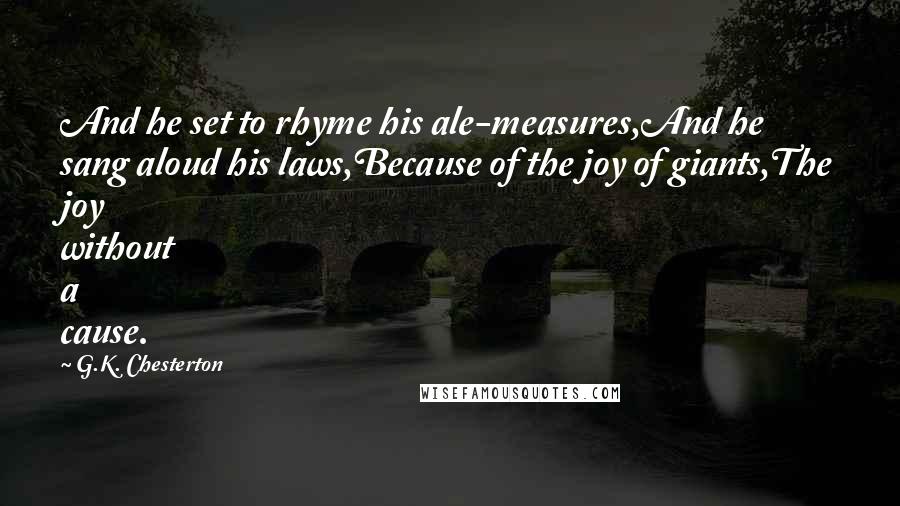 G.K. Chesterton Quotes: And he set to rhyme his ale-measures,And he sang aloud his laws,Because of the joy of giants,The joy without a cause.