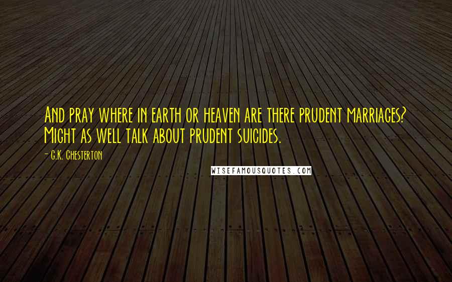 G.K. Chesterton Quotes: And pray where in earth or heaven are there prudent marriages? Might as well talk about prudent suicides.