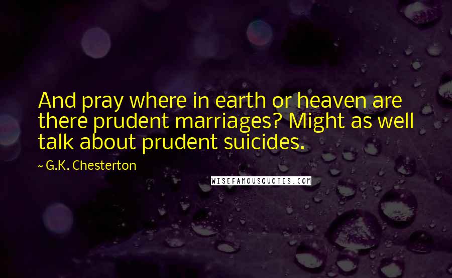 G.K. Chesterton Quotes: And pray where in earth or heaven are there prudent marriages? Might as well talk about prudent suicides.