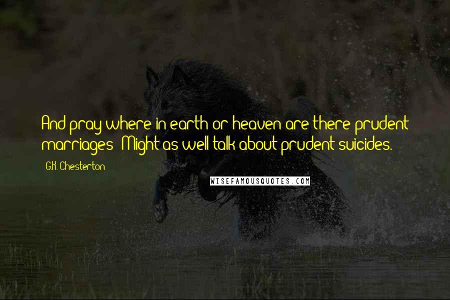 G.K. Chesterton Quotes: And pray where in earth or heaven are there prudent marriages? Might as well talk about prudent suicides.