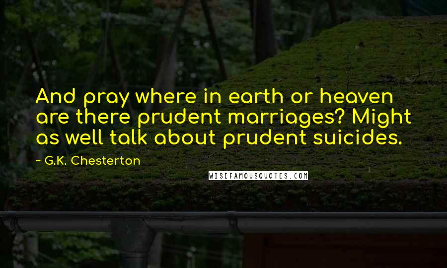 G.K. Chesterton Quotes: And pray where in earth or heaven are there prudent marriages? Might as well talk about prudent suicides.