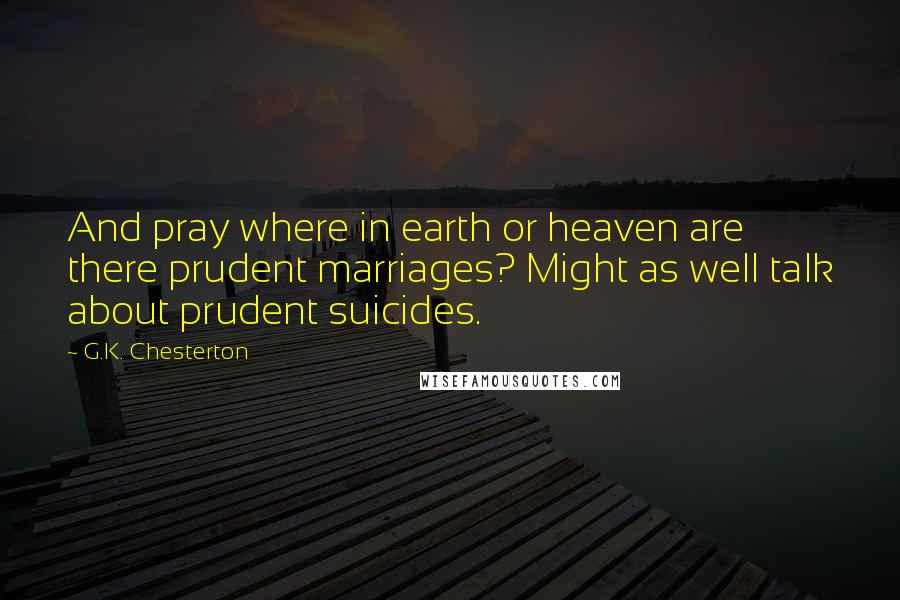 G.K. Chesterton Quotes: And pray where in earth or heaven are there prudent marriages? Might as well talk about prudent suicides.