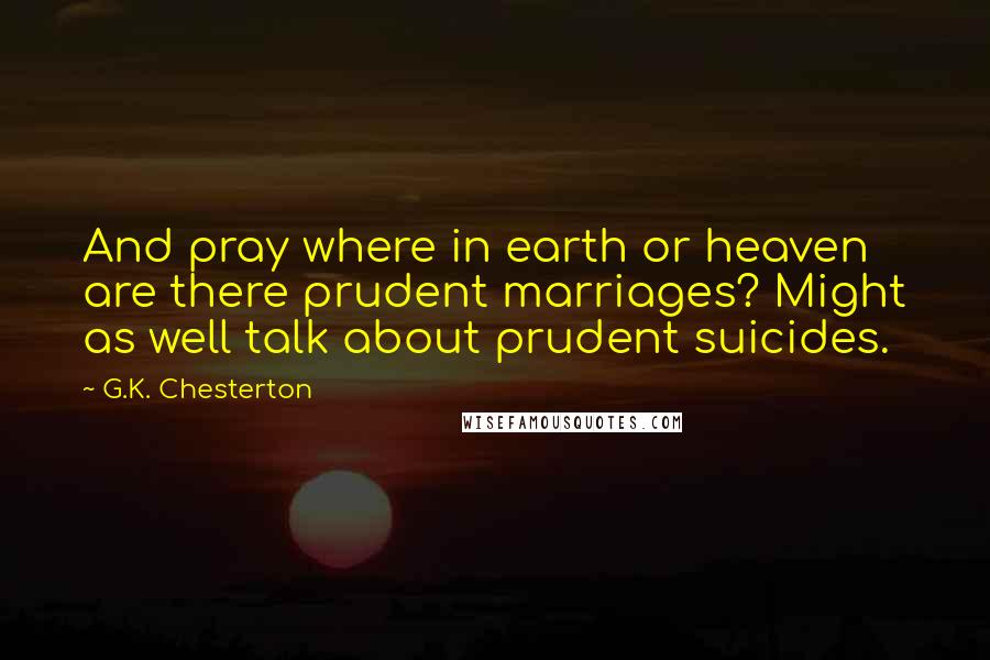 G.K. Chesterton Quotes: And pray where in earth or heaven are there prudent marriages? Might as well talk about prudent suicides.