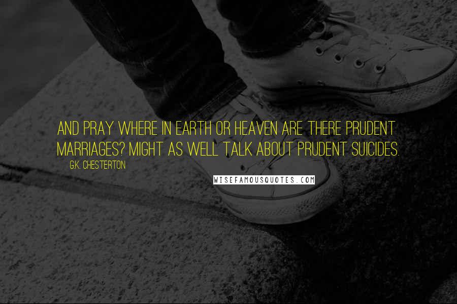 G.K. Chesterton Quotes: And pray where in earth or heaven are there prudent marriages? Might as well talk about prudent suicides.