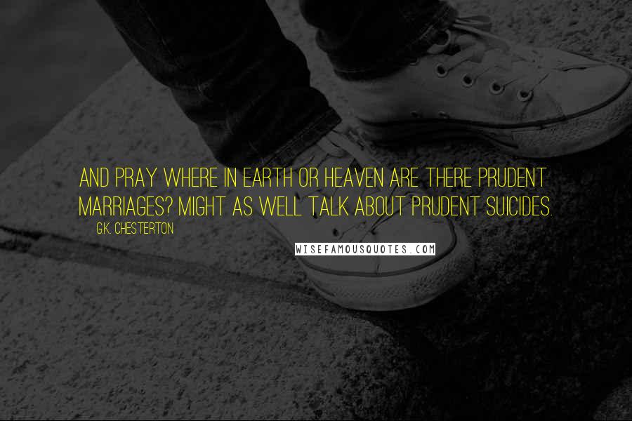 G.K. Chesterton Quotes: And pray where in earth or heaven are there prudent marriages? Might as well talk about prudent suicides.