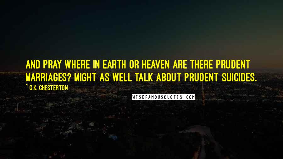 G.K. Chesterton Quotes: And pray where in earth or heaven are there prudent marriages? Might as well talk about prudent suicides.