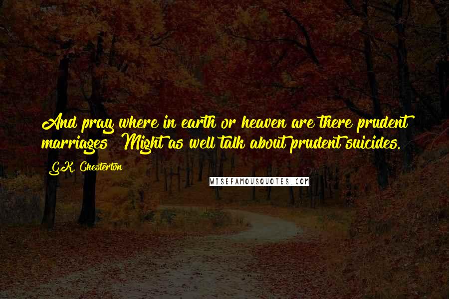 G.K. Chesterton Quotes: And pray where in earth or heaven are there prudent marriages? Might as well talk about prudent suicides.