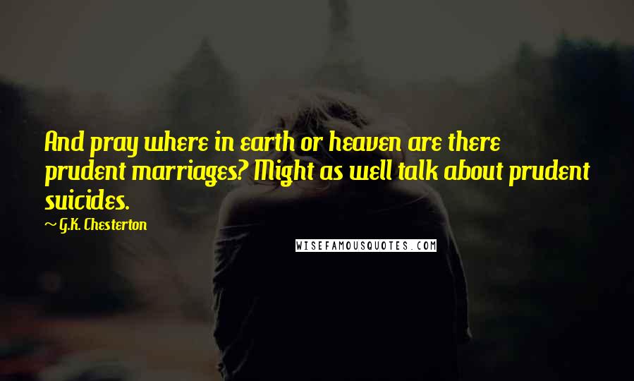 G.K. Chesterton Quotes: And pray where in earth or heaven are there prudent marriages? Might as well talk about prudent suicides.