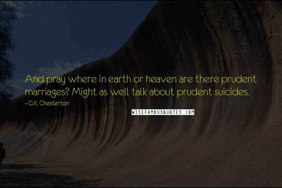 G.K. Chesterton Quotes: And pray where in earth or heaven are there prudent marriages? Might as well talk about prudent suicides.