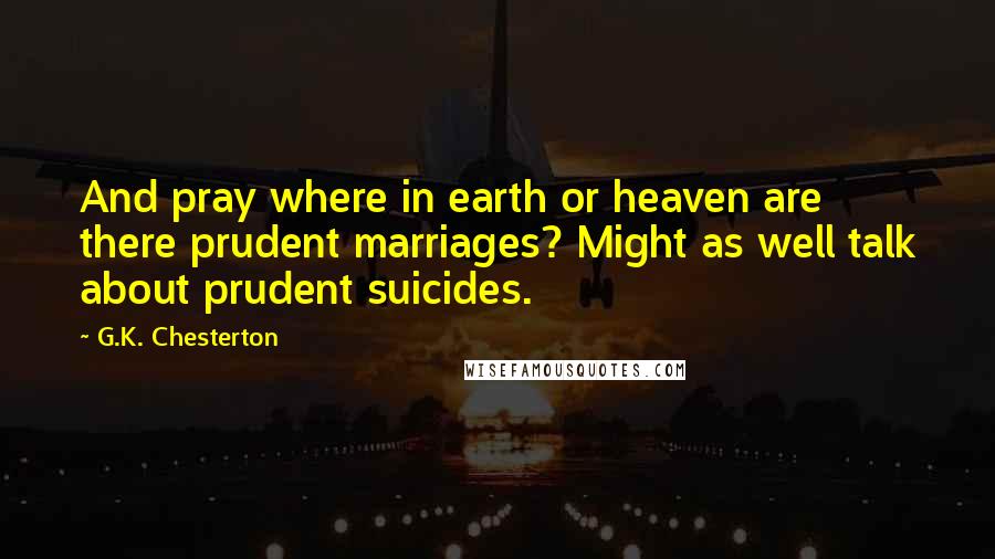 G.K. Chesterton Quotes: And pray where in earth or heaven are there prudent marriages? Might as well talk about prudent suicides.