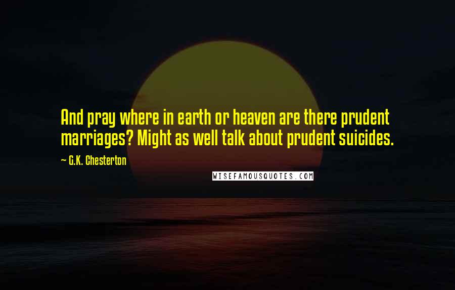 G.K. Chesterton Quotes: And pray where in earth or heaven are there prudent marriages? Might as well talk about prudent suicides.