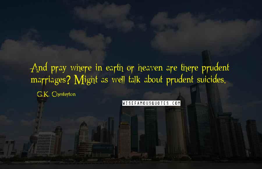 G.K. Chesterton Quotes: And pray where in earth or heaven are there prudent marriages? Might as well talk about prudent suicides.