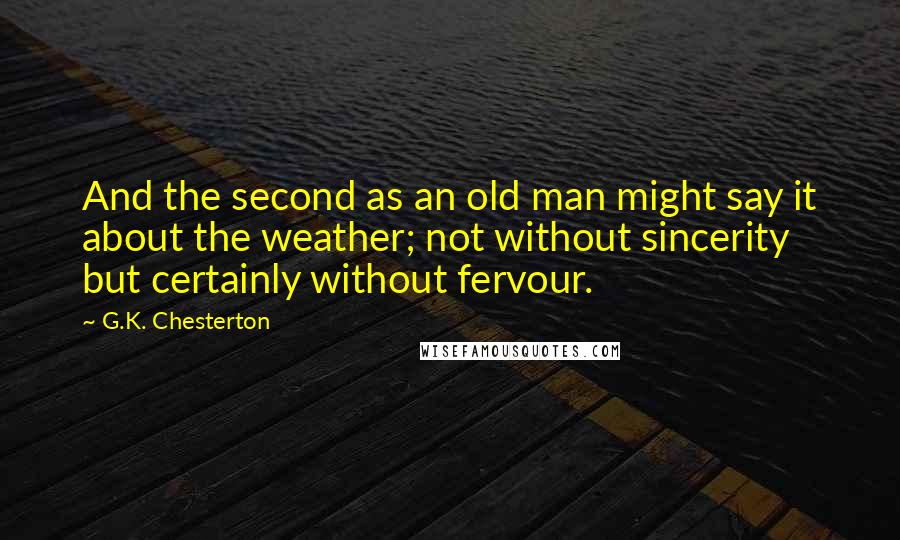 G.K. Chesterton Quotes: And the second as an old man might say it about the weather; not without sincerity but certainly without fervour.