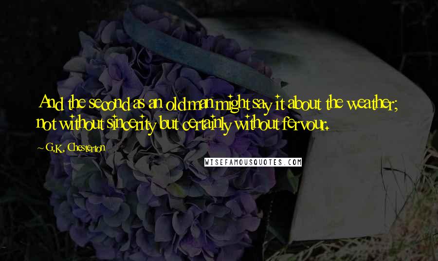 G.K. Chesterton Quotes: And the second as an old man might say it about the weather; not without sincerity but certainly without fervour.