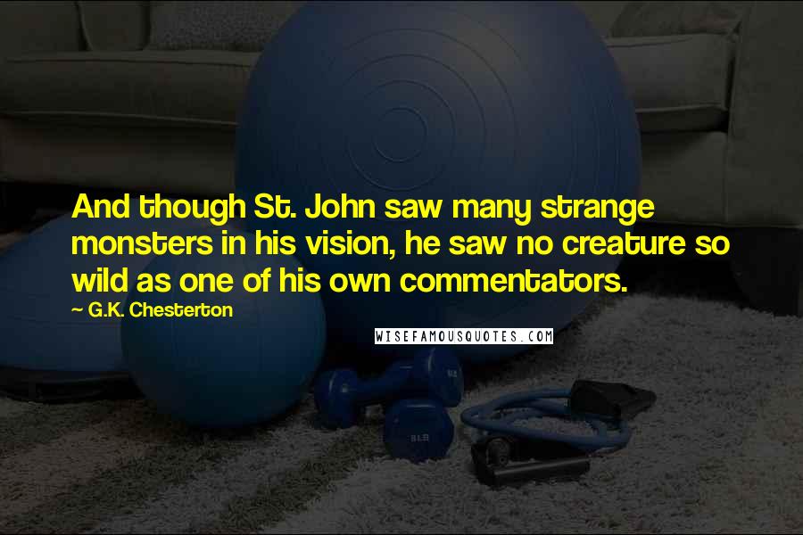 G.K. Chesterton Quotes: And though St. John saw many strange monsters in his vision, he saw no creature so wild as one of his own commentators.