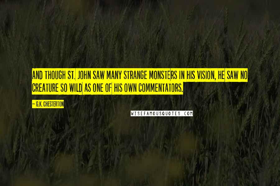 G.K. Chesterton Quotes: And though St. John saw many strange monsters in his vision, he saw no creature so wild as one of his own commentators.